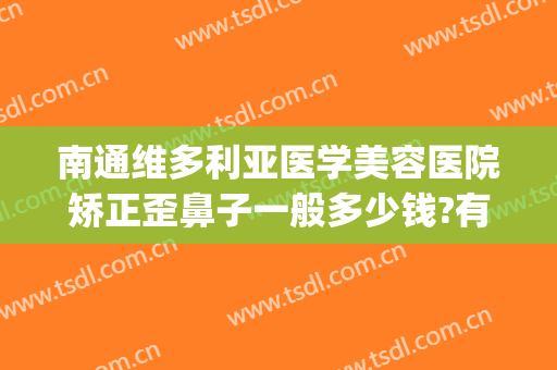 南通维多利亚医学美容医院矫正歪鼻子一般多少钱?有哪些优势?(南通维多利亚美容整形医院)