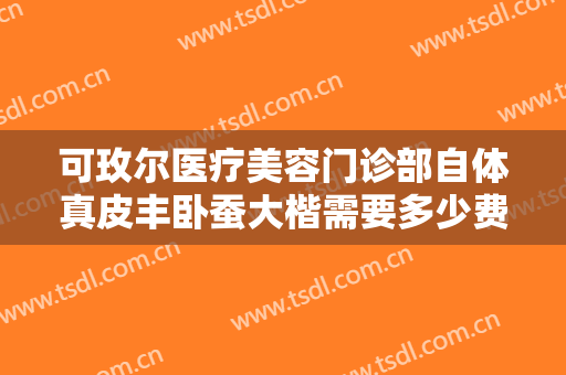 可玫尔医疗美容门诊部自体真皮丰卧蚕大楷需要多少费用?可靠吗?