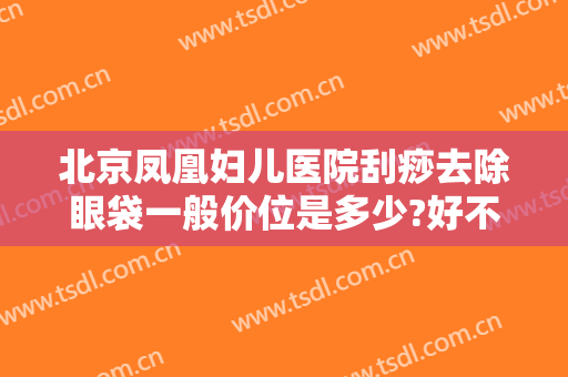 北京凤凰妇儿医院刮痧去除眼袋一般价位是多少?好不好?
