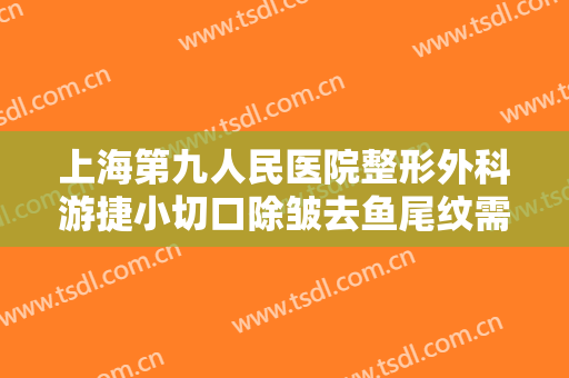 上海第九人民医院整形外科游捷小切口除皱去鱼尾纹需要多少钱?多长时间恢复?