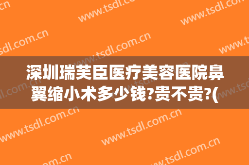 深圳瑞芙臣医疗美容医院鼻翼缩小术多少钱?贵不贵?(鼻翼缩小手术一般多少钱)