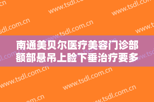 南通美贝尔医疗美容门诊部额部悬吊上睑下垂治疗要多少钱?效果怎么样?