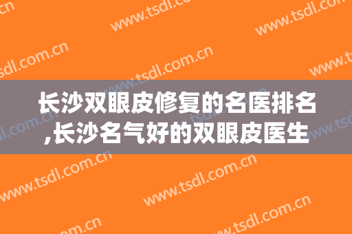 长沙双眼皮修复的名医排名,长沙名气好的双眼皮医生(长沙修复双眼皮哪家医院最好)