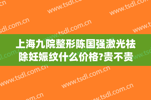 上海九院整形陈国强激光祛除妊娠纹什么价格?贵不贵?(上海九院妊娠纹修复多少钱)