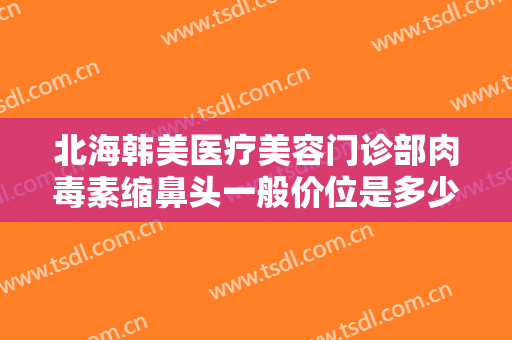 北海韩美医疗美容门诊部肉毒素缩鼻头一般价位是多少钱?多长时间恢复?