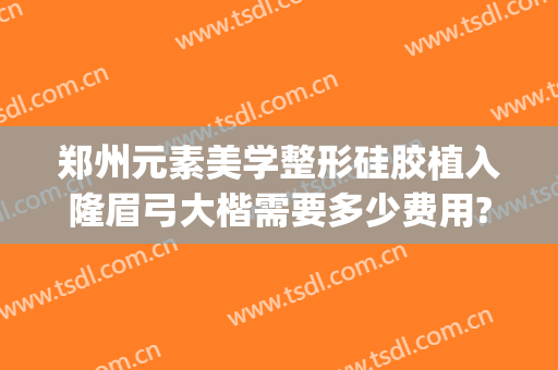 郑州元素美学整形硅胶植入隆眉弓大楷需要多少费用?怎么样?(郑州元素美学整形价格表)