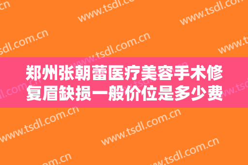 郑州张朝蕾医疗美容手术修复眉缺损一般价位是多少费用?多长时间恢复?