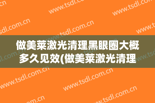 做美莱激光清理黑眼圈大概多久见效(做美莱激光清理黑眼圈大概多久见效呢)