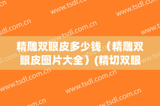 精雕双眼皮多少钱（精雕双眼皮图片大全）(精切双眼皮多少钱)