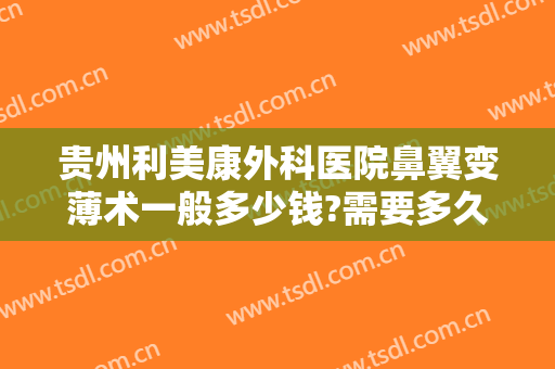 贵州利美康外科医院鼻翼变薄术一般多少钱?需要多久恢复?