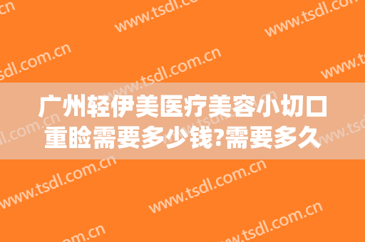 广州轻伊美医疗美容小切口重睑需要多少钱?需要多久恢复?(重庆伊美整形医院)