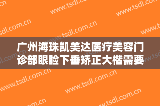 广州海珠凯美达医疗美容门诊部眼睑下垂矫正大楷需要多少费用?有哪些优势?