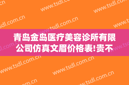 青岛金岛医疗美容诊所有限公司仿真文眉价格表!贵不贵?(青岛金岛医疗整形美容)