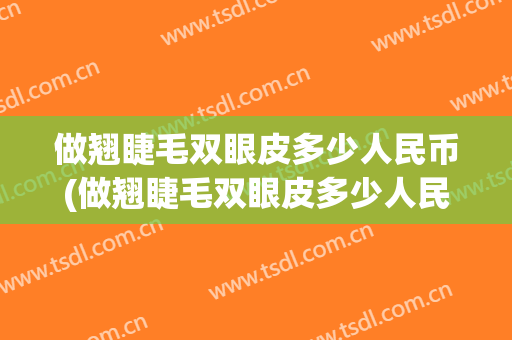 做翘睫毛双眼皮多少人民币(做翘睫毛双眼皮多少人民币可以做)