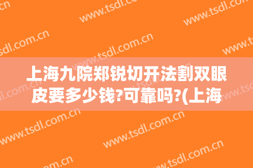 上海九院郑锐切开法割双眼皮要多少钱?可靠吗?(上海九院割双眼皮案例)