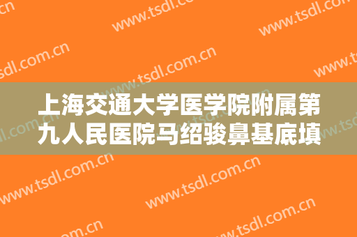上海交通大学医学院附属第九人民医院马绍骏鼻基底填充需要多少钱?可靠吗?