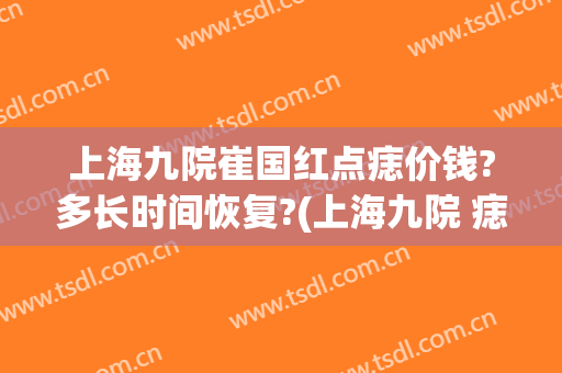 上海九院崔国红点痣价钱?多长时间恢复?(上海九院 痣)