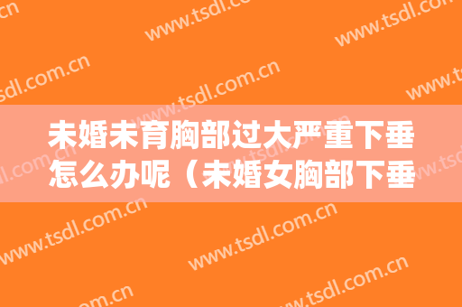 未婚未育胸部过大严重下垂怎么办呢（未婚女胸部下垂怎么办）(未婚女孩胸下垂怎么回事)