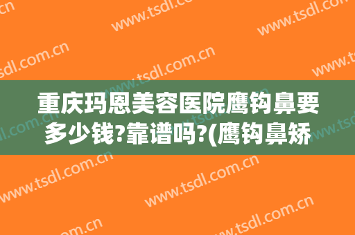 重庆玛恩美容医院鹰钩鼻要多少钱?靠谱吗?(鹰钩鼻矫正大概需要多少钱)