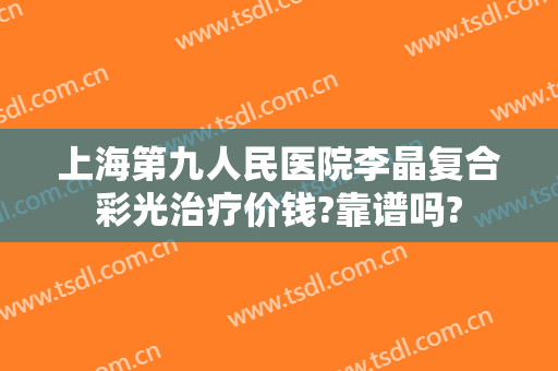 上海第九人民医院李晶复合彩光治疗价钱?靠谱吗?