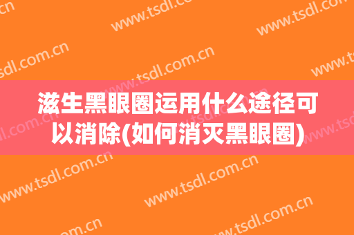 滋生黑眼圈运用什么途径可以消除(如何消灭黑眼圈)