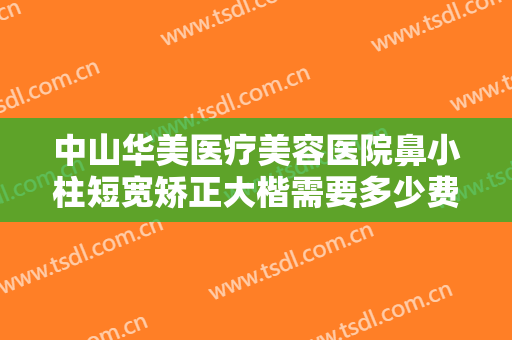 中山华美医疗美容医院鼻小柱短宽矫正大楷需要多少费用?多长时间恢复?