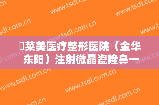 玥莱美医疗整形医院（金华 东阳）注射微晶瓷隆鼻一般多少费用?有哪些优势?