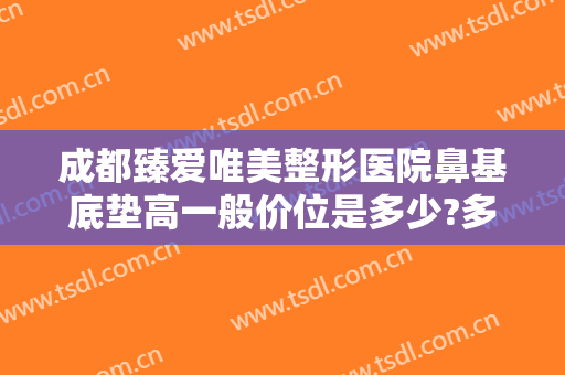 成都臻爱唯美整形医院鼻基底垫高一般价位是多少?多长时间恢复?