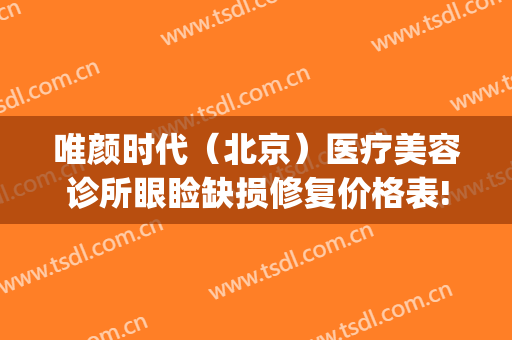 唯颜时代（北京）医疗美容诊所眼睑缺损修复价格表!好不好?(北京唯颜医美官网)