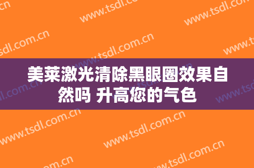 美莱激光清除黑眼圈效果自然吗 升高您的气色