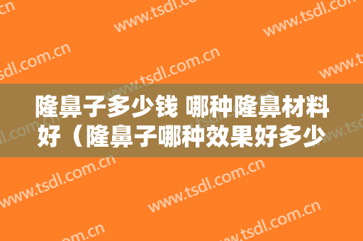 隆鼻子多少钱 哪种隆鼻材料好（隆鼻子哪种效果好多少钱）