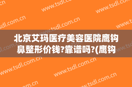 北京艾玛医疗美容医院鹰钩鼻整形价钱?靠谱吗?(鹰钩鼻矫正费用)
