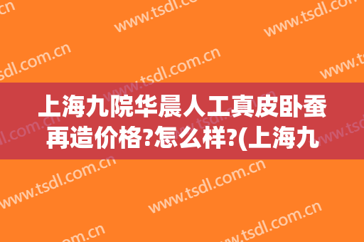上海九院华晨人工真皮卧蚕再造价格?怎么样?(上海九院做卧蚕多少钱)