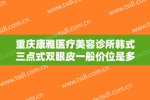 重庆康雅医疗美容诊所韩式三点式双眼皮一般价位是多少费用?效果怎么样?