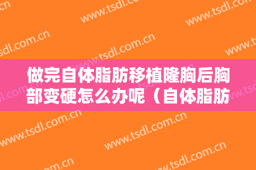 做完自体脂肪移植隆胸后胸部变硬怎么办呢（自体脂肪隆胸后胸部出现的硬块怎么办）