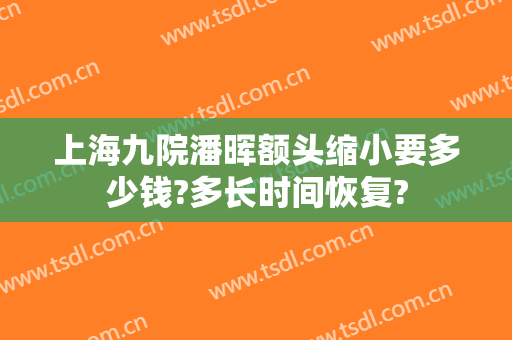 上海九院潘晖额头缩小要多少钱?多长时间恢复?