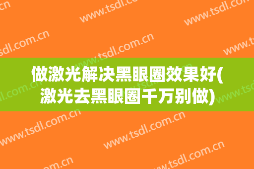 做激光解决黑眼圈效果好(激光去黑眼圈千万别做)