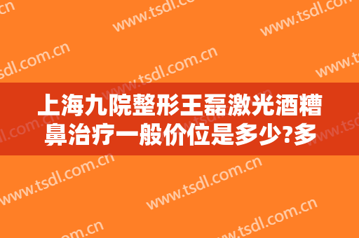 上海九院整形王磊激光酒糟鼻治疗一般价位是多少?多长时间恢复?