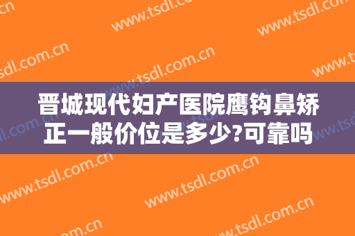 晋城现代妇产医院鹰钩鼻矫正一般价位是多少?可靠吗?