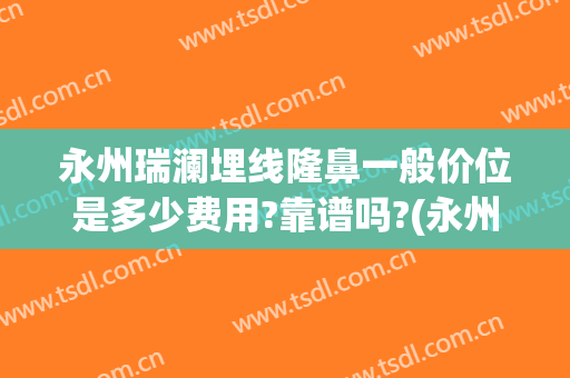 永州瑞澜埋线隆鼻一般价位是多少费用?靠谱吗?(永州瑞澜整形医院怎么样)
