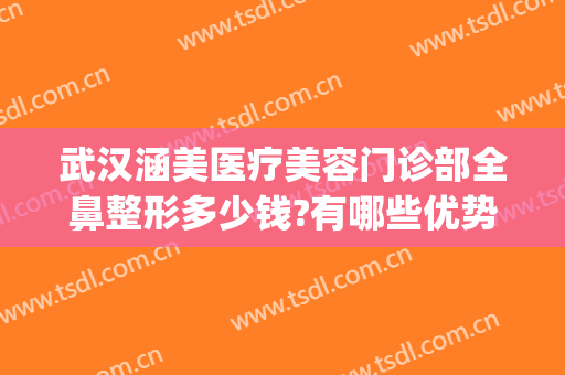 武汉涵美医疗美容门诊部全鼻整形多少钱?有哪些优势?(武汉涵美整形美容医院怎么样)
