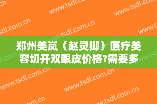 郑州美岚（赵灵卿）医疗美容切开双眼皮价格?需要多久恢复?
