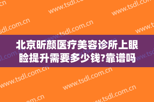 北京昕颜医疗美容诊所上眼睑提升需要多少钱?靠谱吗?(医美整形去多少钱眼袋)