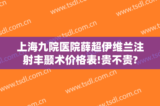 上海九院医院薛超伊维兰注射丰颞术价格表!贵不贵?