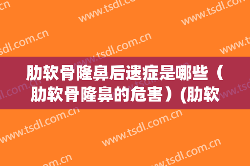 肋软骨隆鼻后遗症是哪些（肋软骨隆鼻的危害）(肋软骨隆鼻优点和缺点)