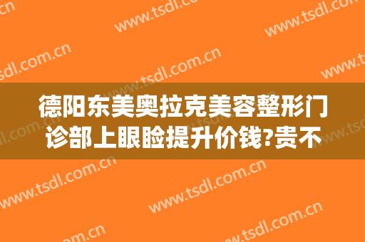 德阳东美奥拉克美容整形门诊部上眼睑提升价钱?贵不贵?(德阳东美整形价目表)