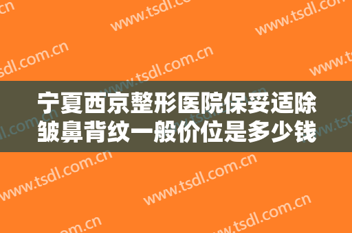 宁夏西京整形医院保妥适除皱鼻背纹一般价位是多少钱?需要多久恢复?