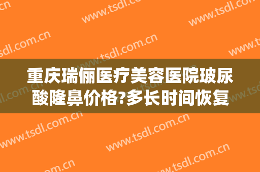 重庆瑞俪医疗美容医院玻尿酸隆鼻价格?多长时间恢复?(重庆新瑞俪整形医院)