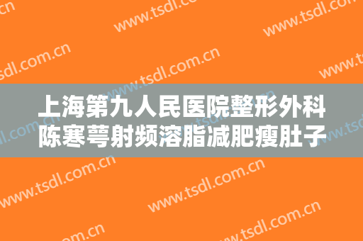 上海第九人民医院整形外科陈寒萼射频溶脂减肥瘦肚子需要多少钱?好不好?