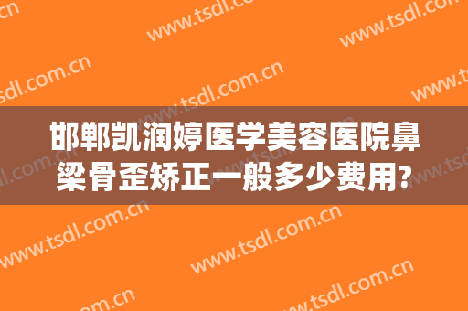 邯郸凯润婷医学美容医院鼻梁骨歪矫正一般多少费用?可靠吗?(塌鼻梁整形医院)